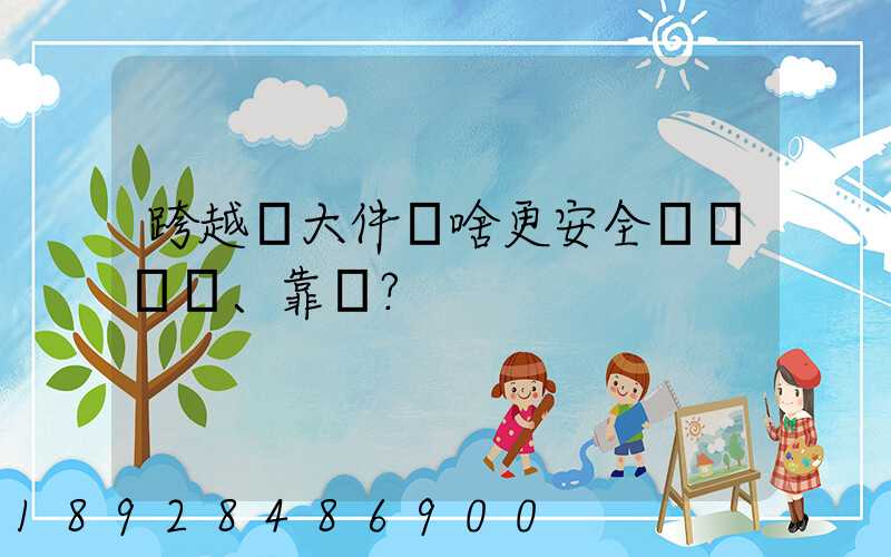 跨越運大件為啥更安全、靠譜？